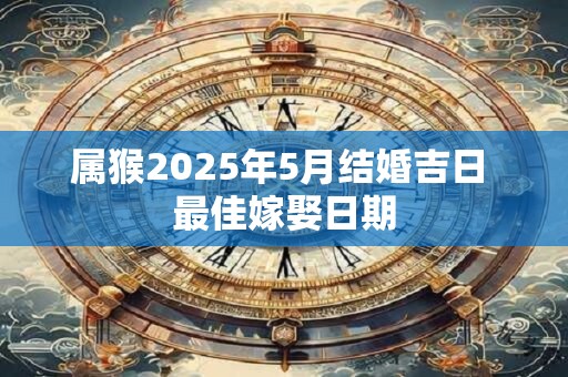 属猴2025年5月结婚吉日 最佳嫁娶日期