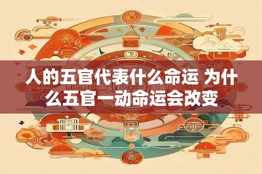 人的五官代表什么命运 为什么五官一动命运会改变