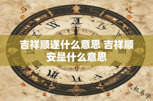 吉祥顺遂什么意思 吉祥顺安是什么意思