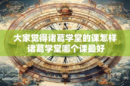 大家觉得诸葛学堂的课怎样 诸葛学堂哪个课最好