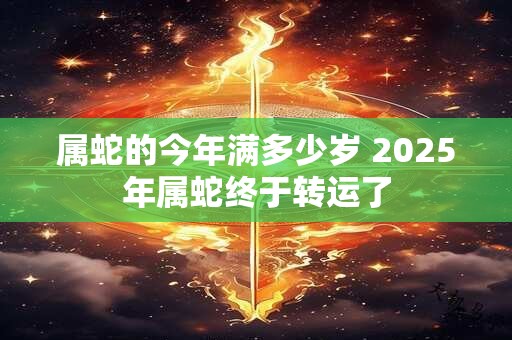 属蛇的今年满多少岁 2025年属蛇终于转运了