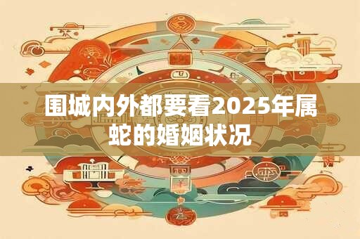 围城内外都要看2025年属蛇的婚姻状况