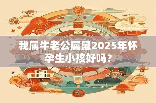 我属牛老公属鼠2025年怀孕生小孩好吗？