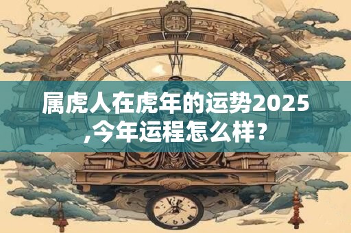 属虎人在虎年的运势2025,今年运程怎么样？