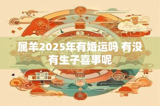 属羊2025年有婚运吗 有没有生子喜事呢