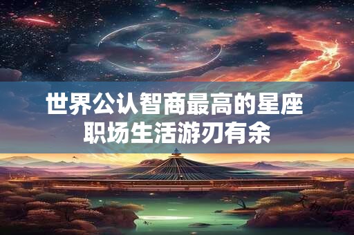 世界公认智商最高的星座 职场生活游刃有余