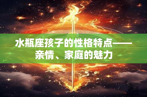 水瓶座孩子的性格特点——亲情、家庭的魅力