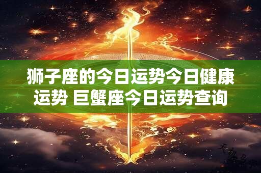 狮子座的今日运势今日健康运势 巨蟹座今日运势查询