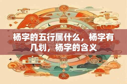 杨字的五行属什么，杨字有几划，杨字的含义