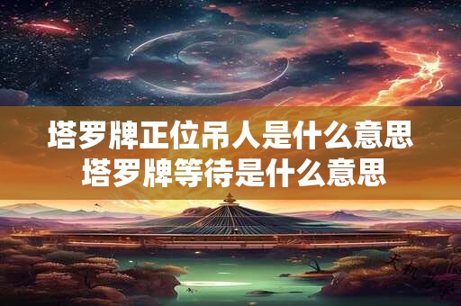 塔罗牌正位吊人是什么意思 塔罗牌等待是什么意思