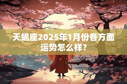 天蝎座2025年1月份各方面运势怎么样？