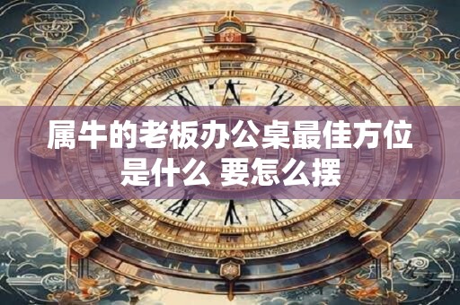 属牛的老板办公桌最佳方位是什么 要怎么摆