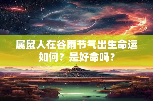 属鼠人在谷雨节气出生命运如何？是好命吗？