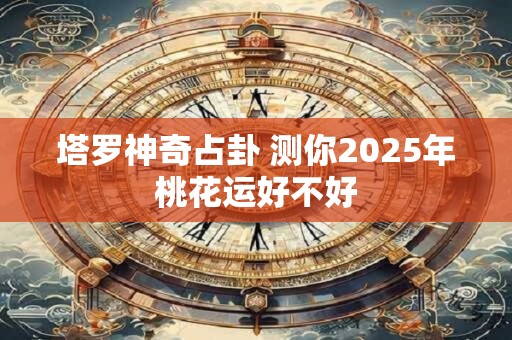 塔罗神奇占卦 测你2025年桃花运好不好