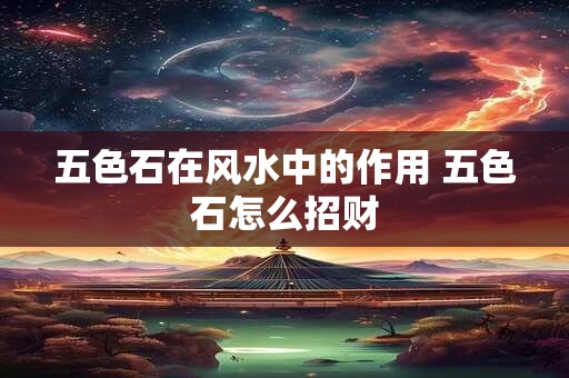 五色石在风水中的作用 五色石怎么招财