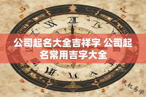 公司起名大全吉祥字 公司起名常用吉字大全