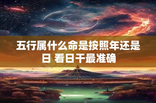 五行属什么命是按照年还是日 看日干最准确