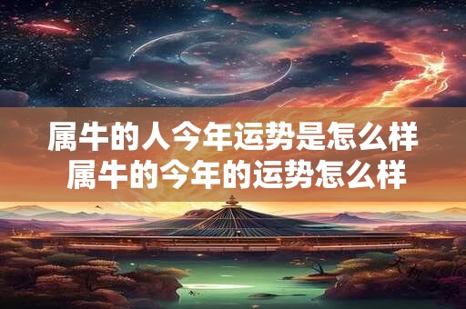 属牛的人今年运势是怎么样 属牛的今年的运势怎么样