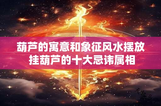 葫芦的寓意和象征风水摆放 挂葫芦的十大忌讳属相