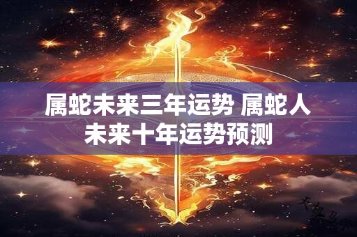 属蛇未来三年运势 属蛇人未来十年运势预测