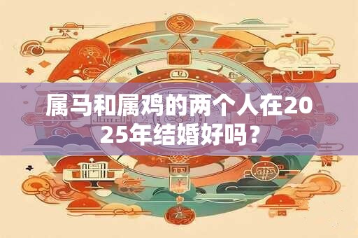 属马和属鸡的两个人在2025年结婚好吗？