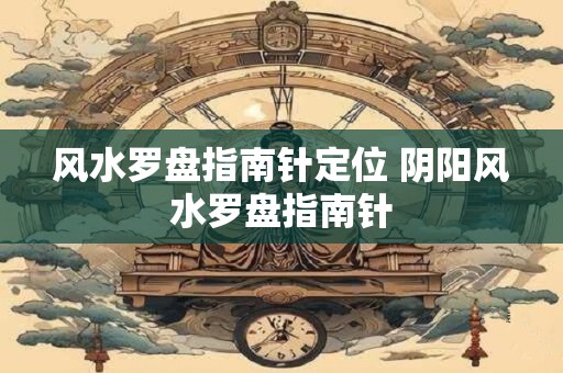 风水罗盘指南针定位 阴阳风水罗盘指南针