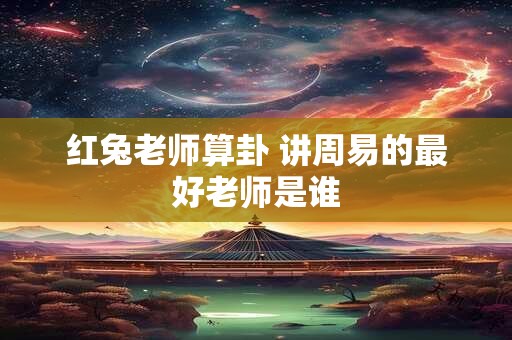 红兔老师算卦 讲周易的最好老师是谁