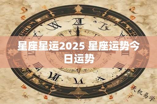 星座星运2025 星座运势今日运势