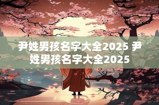 尹姓男孩名字大全2025 尹姓男孩名字大全2025