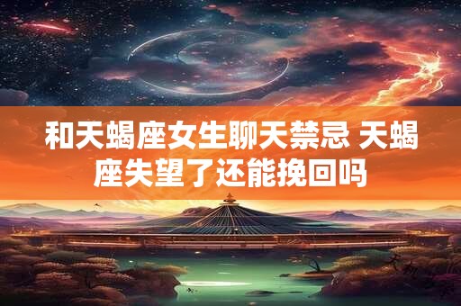 和天蝎座女生聊天禁忌 天蝎座失望了还能挽回吗