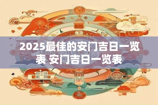 2025最佳的安门吉日一览表 安门吉日一览表