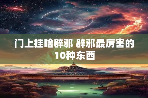 门上挂啥辟邪 辟邪最厉害的10种东西