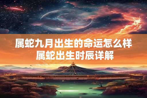 属蛇九月出生的命运怎么样 属蛇出生时辰详解