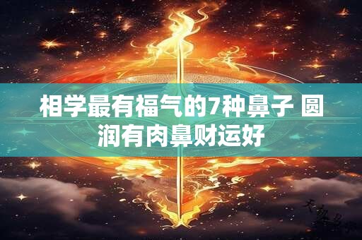 相学最有福气的7种鼻子 圆润有肉鼻财运好