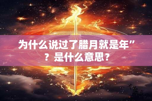 为什么说过了腊月就是年”？是什么意思？