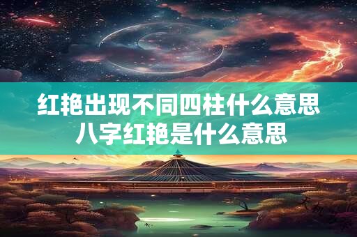 红艳出现不同四柱什么意思 八字红艳是什么意思