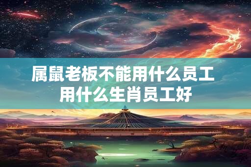 属鼠老板不能用什么员工 用什么生肖员工好