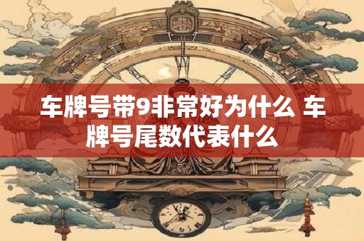 车牌号带9非常好为什么 车牌号尾数代表什么