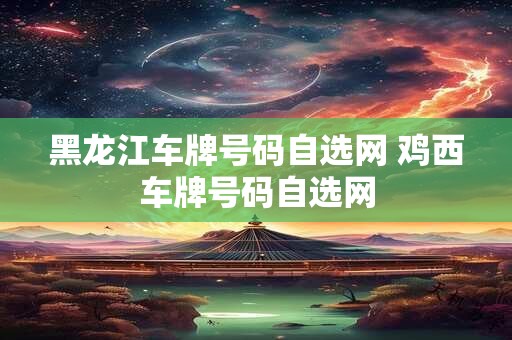 黑龙江车牌号码自选网 鸡西车牌号码自选网