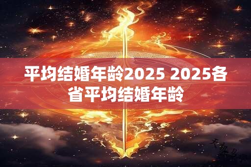 平均结婚年龄2025 2025各省平均结婚年龄