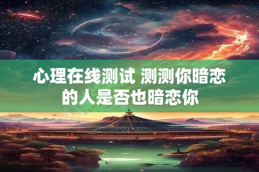 心理在线测试 测测你暗恋的人是否也暗恋你