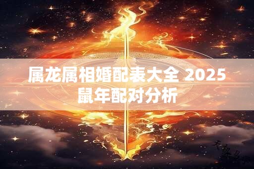 属龙属相婚配表大全 2025鼠年配对分析