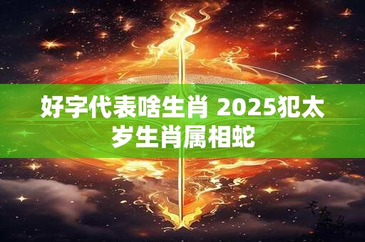 好字代表啥生肖 2025犯太岁生肖属相蛇