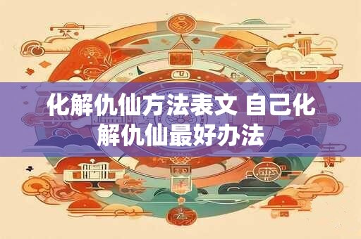 化解仇仙方法表文 自己化解仇仙最好办法