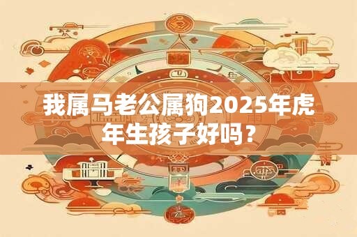 我属马老公属狗2025年虎年生孩子好吗？