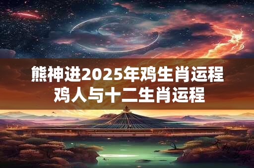 熊神进2025年鸡生肖运程 鸡人与十二生肖运程