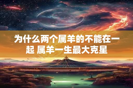 为什么两个属羊的不能在一起 属羊一生最大克星