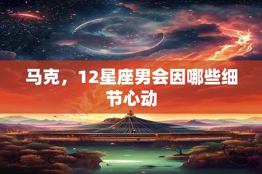 马克，12星座男会因哪些细节心动