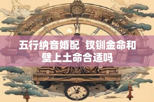 五行纳音婚配  钗钏金命和壁上土命合适吗