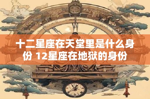 十二星座在天堂里是什么身份 12星座在地狱的身份